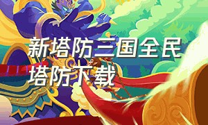 新塔防三国全民塔防下载（新塔防三国全民塔防下载安装）