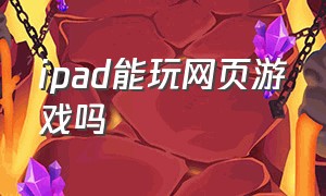 ipad能玩网页游戏吗（ipad能玩网页游戏吗）