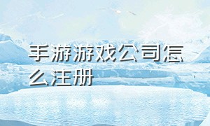 手游游戏公司怎么注册