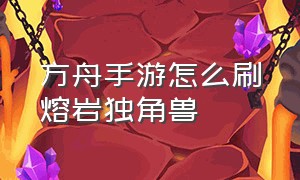 方舟手游怎么刷熔岩独角兽