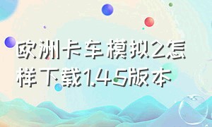 欧洲卡车模拟2怎样下载1.45版本