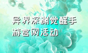 异界深渊觉醒手游官网活动（异界深渊觉醒官方版礼包码）