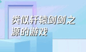 类似轩辕剑剑之源的游戏