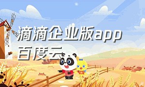 滴滴企业版app 百度云（滴滴企业版app 百度云下载）