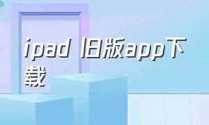 ipad 旧版app下载（ipad 旧版本软件下载）