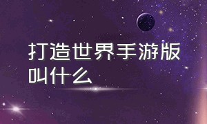 打造世界手游版叫什么（打造世界手游正式版和测试版区别）