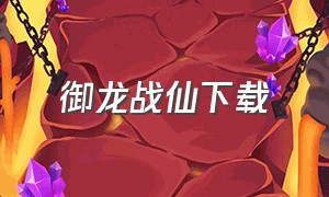 御龙战仙下载（御龙战仙折扣）