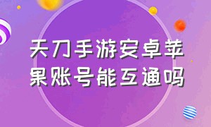 天刀手游安卓苹果账号能互通吗（天刀手游账号苹果安卓互通吗）