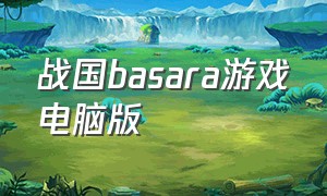战国basara游戏电脑版（战国basarapc下载）