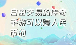 自由交易的传奇手游可以赚人民币的（最新传奇手游自由交易平台）