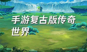 手游复古版传奇世界（手游复古版传奇世界攻略）