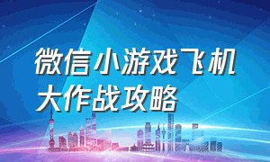 微信小游戏飞机大作战攻略