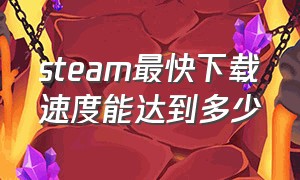 steam最快下载速度能达到多少（中国steam最快下载速度能达到多少）