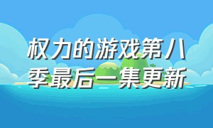 权力的游戏第八季最后一集更新（权力的游戏第八季6集大结局）