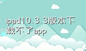 ipad10.3.3版本下载不了app
