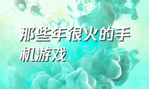 那些年很火的手机游戏（那些年很火的手机游戏叫什么）