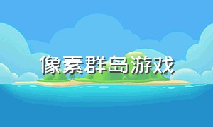 像素群岛游戏（像素群岛游戏怎么玩）