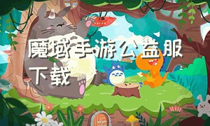 魔域手游公益服下载（魔域手游公益服平台下载）