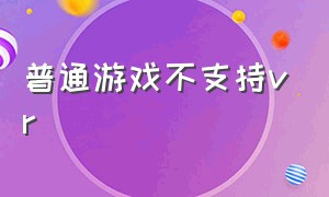 普通游戏不支持vr