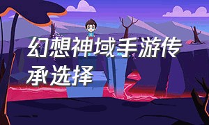 幻想神域手游传承选择