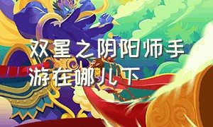 双星之阴阳师手游在哪儿下