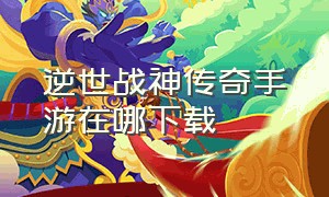 逆世战神传奇手游在哪下载