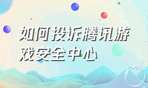 如何投诉腾讯游戏安全中心（如何进入腾讯游戏安全中心）