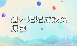 想入妃妃游戏资源包（胭脂妃hd游戏在哪能下载）