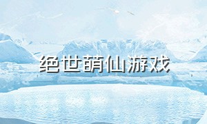 绝世萌仙游戏（萌仙游戏攻略）