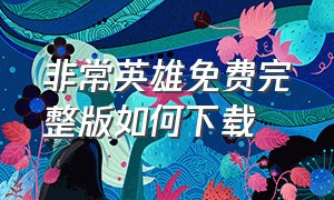 非常英雄免费完整版如何下载