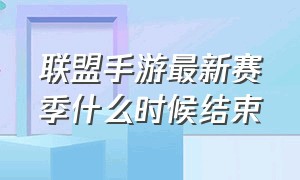 联盟手游最新赛季什么时候结束（联盟手游赛季要结束了吗）