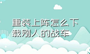 重装上阵怎么下载别人的战车