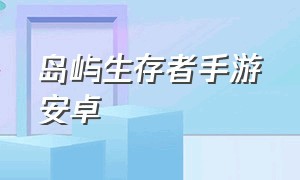 岛屿生存者手游安卓（岛屿生存者手游安卓怎么下载）