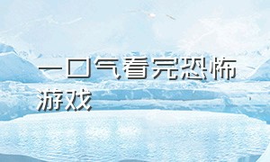 一口气看完恐怖游戏（一口气看完恐怖游戏推文）