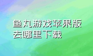 鱼丸游戏苹果版去哪里下载