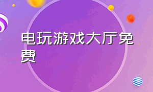 电玩游戏大厅免费（电玩游戏大厅免费金币版）