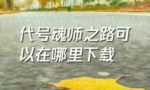 代号魂师之路可以在哪里下载（代号魂师之路为什么不能玩了）