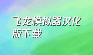 飞龙模拟器汉化版下载（终极飞龙模拟器中文版）