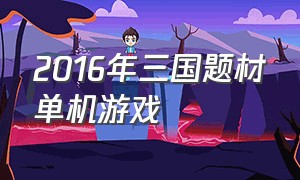 2016年三国题材单机游戏（三国题材单机游戏排行）