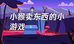 小猴卖东西的小游戏（小猴卖东西的小游戏有哪些）