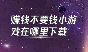 赚钱不要钱小游戏在哪里下载