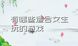 有哪些适合女生玩的游戏（适合女生玩的电脑端游）