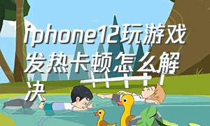 iphone12玩游戏发热卡顿怎么解决