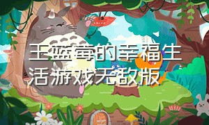 王蓝莓的幸福生活游戏无敌版（王蓝莓的幸福生活游戏的链接入口）