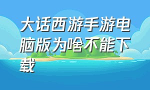 大话西游手游电脑版为啥不能下载