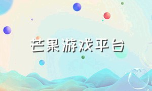 芒果游戏平台（芒果游戏平台客服电话）