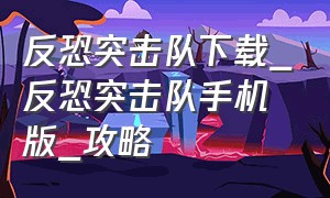 反恐突击队下载_反恐突击队手机版_攻略