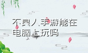 不良人手游能在电脑上玩吗（新不良人手游为什么登不进去）