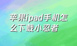 苹果ipad手机怎么下载小忍者（苹果手机可以下载水果忍者吗）