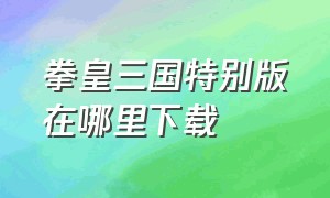 拳皇三国特别版在哪里下载